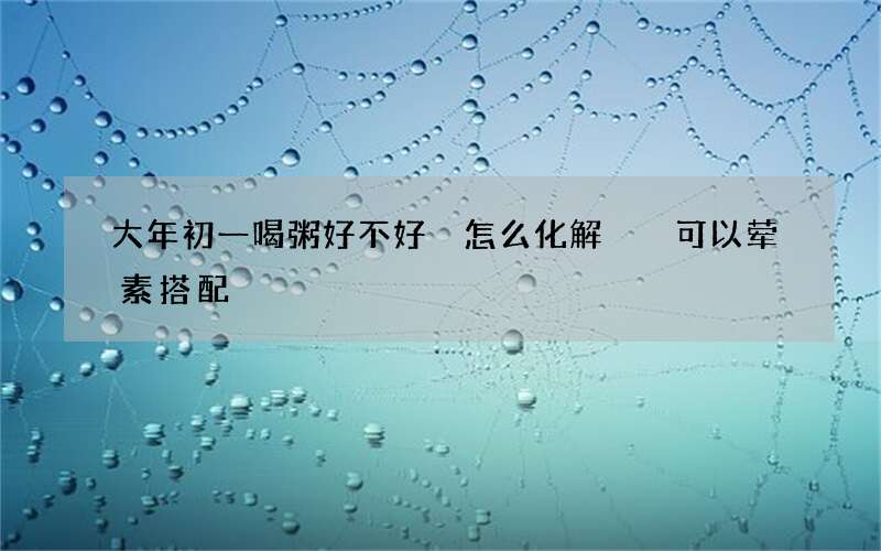大年初一喝粥好不好 怎么化解  可以荤素搭配